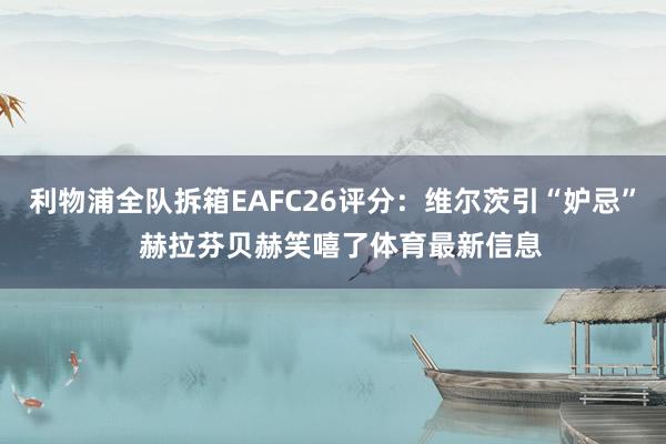 利物浦全队拆箱EAFC26评分:维尔茨引“妒忌” 赫拉芬贝赫笑嘻了体育最新信息