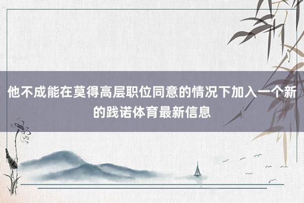 他不成能在莫得高层职位同意的情况下加入一个新的践诺体育最新信息