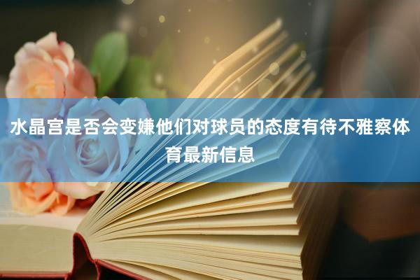 水晶宫是否会变嫌他们对球员的态度有待不雅察体育最新信息