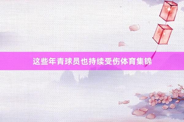这些年青球员也持续受伤体育集锦