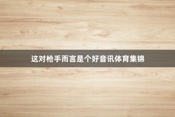 这对枪手而言是个好音讯体育集锦