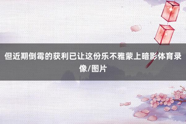 但近期倒霉的获利已让这份乐不雅蒙上暗影体育录像/图片