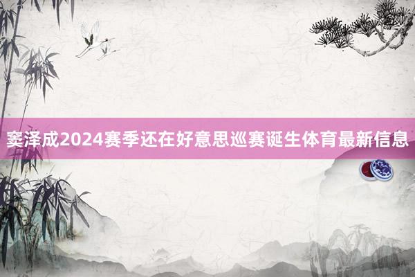 窦泽成2024赛季还在好意思巡赛诞生体育最新信息