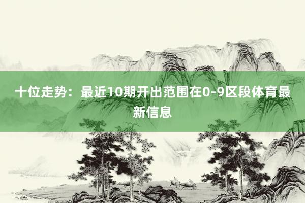 十位走势：最近10期开出范围在0-9区段体育最新信息