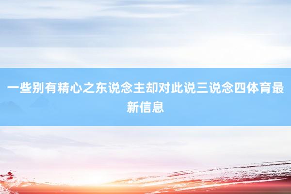 一些别有精心之东说念主却对此说三说念四体育最新信息