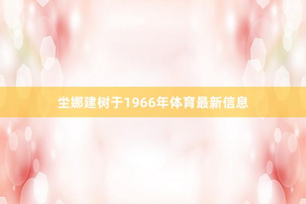 坣娜建树于1966年体育最新信息