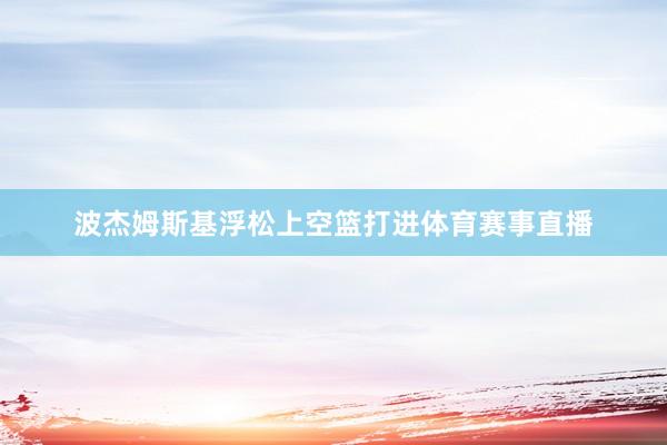 波杰姆斯基浮松上空篮打进体育赛事直播
