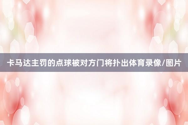 卡马达主罚的点球被对方门将扑出体育录像/图片