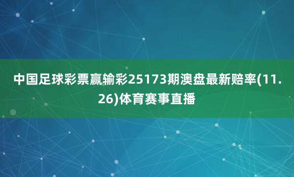 中国足球彩票赢输彩25173期澳盘最新赔率(11.26)体育赛事直播