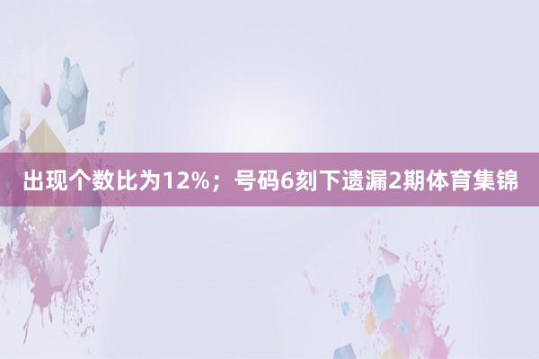 出现个数比为12%; 号码6刻下遗漏2期体育集锦