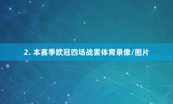 2. 本赛季欧冠四场战罢体育录像/图片