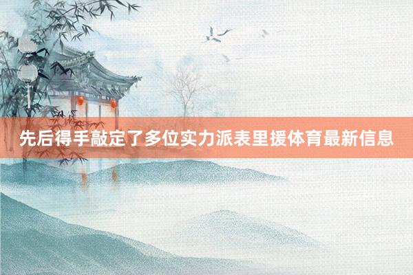 先后得手敲定了多位实力派表里援体育最新信息