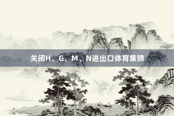 关闭H、G、M、N进出口体育集锦