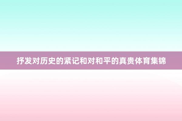 抒发对历史的紧记和对和平的真贵体育集锦