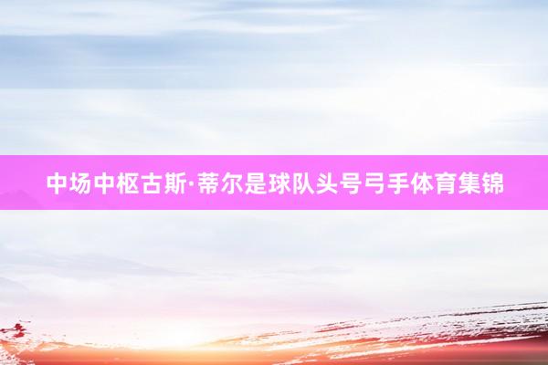 中场中枢古斯·蒂尔是球队头号弓手体育集锦