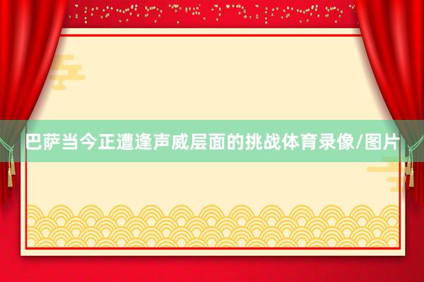 巴萨当今正遭逢声威层面的挑战体育录像/图片