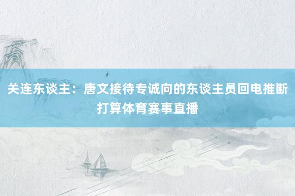 关连东谈主：唐文接待专诚向的东谈主员回电推断打算体育赛事直播