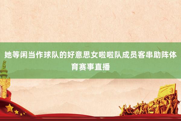 她等闲当作球队的好意思女啦啦队成员客串助阵体育赛事直播