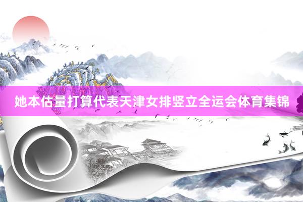她本估量打算代表天津女排竖立全运会体育集锦