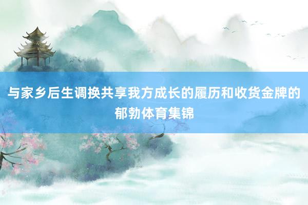 与家乡后生调换共享我方成长的履历和收货金牌的郁勃体育集锦
