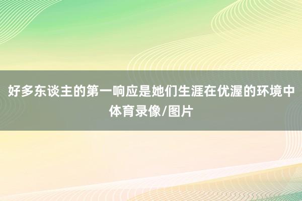 好多东谈主的第一响应是她们生涯在优渥的环境中体育录像/图片