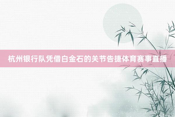 杭州银行队凭借白金石的关节告捷体育赛事直播