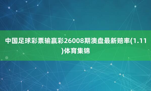 中国足球彩票输赢彩26008期澳盘最新赔率(1.11)体育集锦