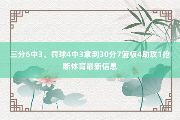 三分6中3、罚球4中3拿到30分7篮板4助攻1抢断体育最新信息