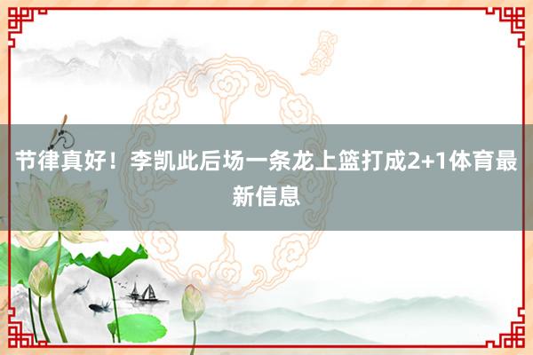 节律真好!李凯此后场一条龙上篮打成2+1体育最新信息