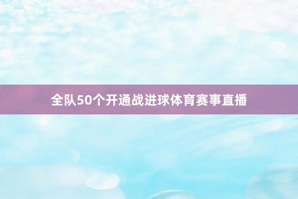 全队50个开通战进球体育赛事直播
