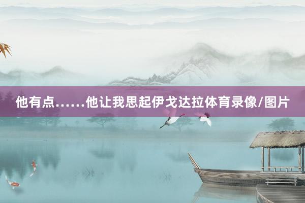 他有点……他让我思起伊戈达拉体育录像/图片