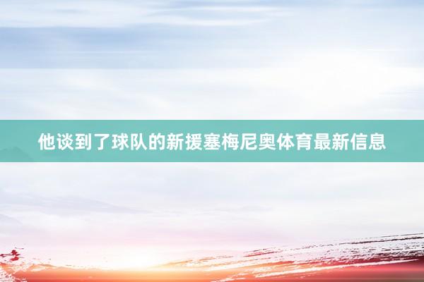 他谈到了球队的新援塞梅尼奥体育最新信息