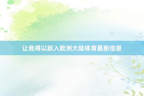 让我得以跃入欧洲大陆体育最新信息