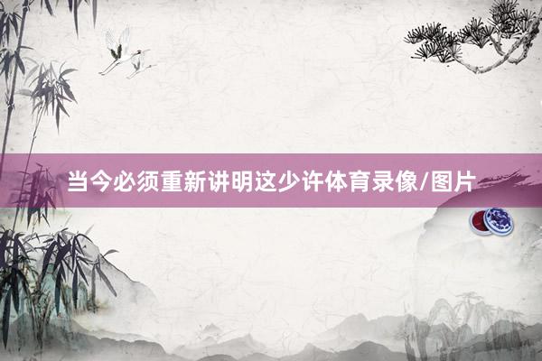 当今必须重新讲明这少许体育录像/图片