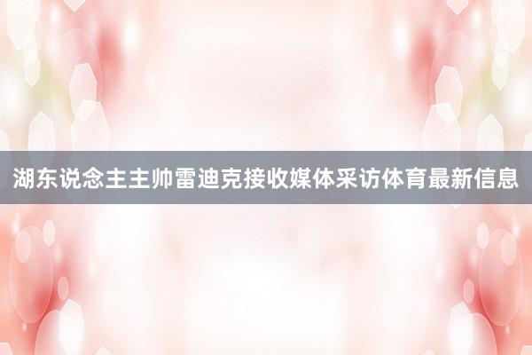 湖东说念主主帅雷迪克接收媒体采访体育最新信息