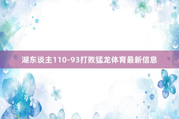 湖东谈主110-93打败猛龙体育最新信息