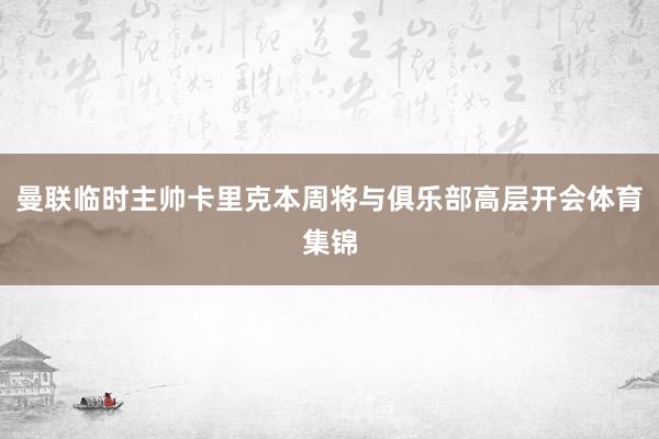 曼联临时主帅卡里克本周将与俱乐部高层开会体育集锦