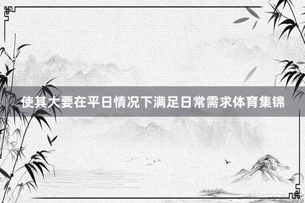 使其大要在平日情况下满足日常需求体育集锦