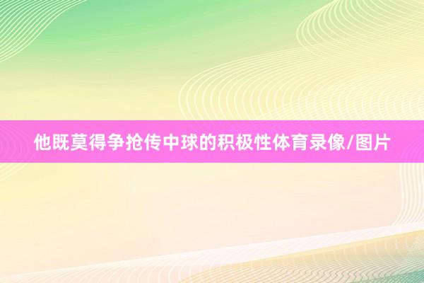 他既莫得争抢传中球的积极性体育录像/图片