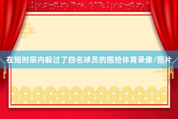 在短时辰内躲过了四名球员的围抢体育录像/图片