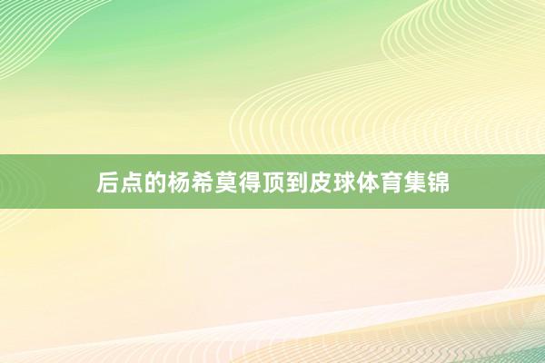后点的杨希莫得顶到皮球体育集锦