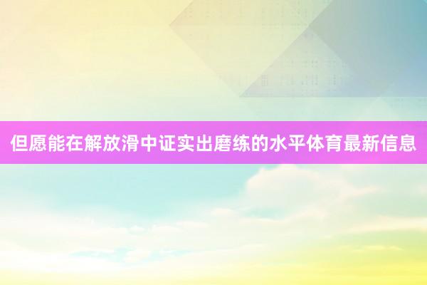 但愿能在解放滑中证实出磨练的水平体育最新信息