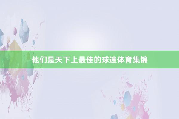 他们是天下上最佳的球迷体育集锦