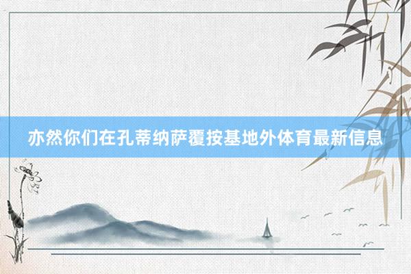 亦然你们在孔蒂纳萨覆按基地外体育最新信息