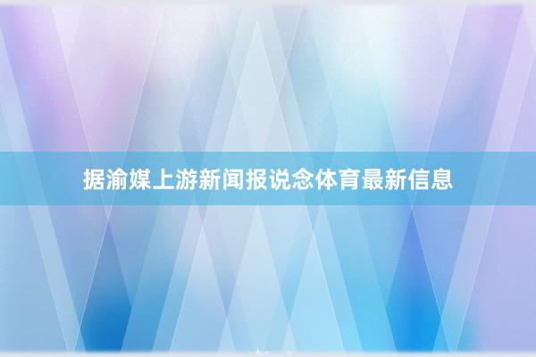 据渝媒上游新闻报说念体育最新信息