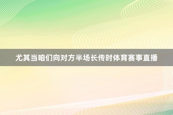尤其当咱们向对方半场长传时体育赛事直播