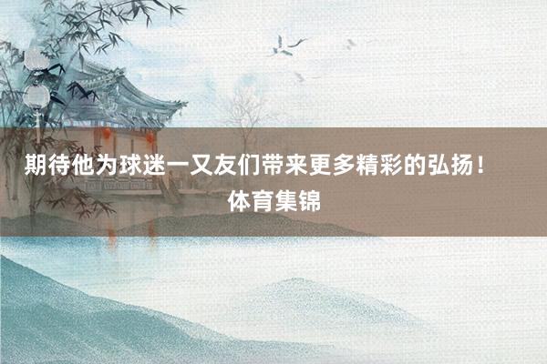 期待他为球迷一又友们带来更多精彩的弘扬! 体育集锦