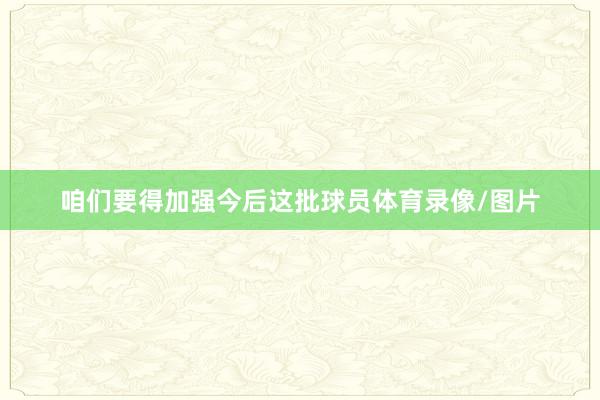 咱们要得加强今后这批球员体育录像/图片