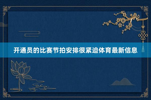 开通员的比赛节拍安排很紧迫体育最新信息
