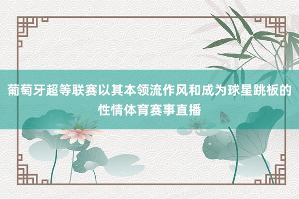 葡萄牙超等联赛以其本领流作风和成为球星跳板的性情体育赛事直播